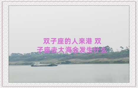 双子座的人来港 双子座去大海会发生什么